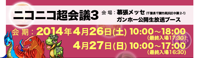 ニコニコ超会議3 会場：幕張メッセ（千葉県千葉市美浜区中瀬 2-1）ガンホー公開生放送ブース 会 期：2014年4月26日(土)10 : 00～18 : 00（最終入場16:30）27日(日)10 : 00～17 : 00（最終入場16:30）